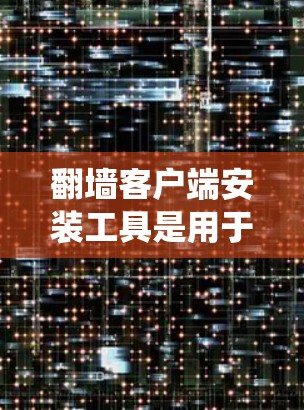 翻墙客户端安装工具是用于绕过网络防火墙或网络设备的工具，允许用户访问某些网站、账号或资源。以下是几种常见的翻墙客户端安装工具，供参考