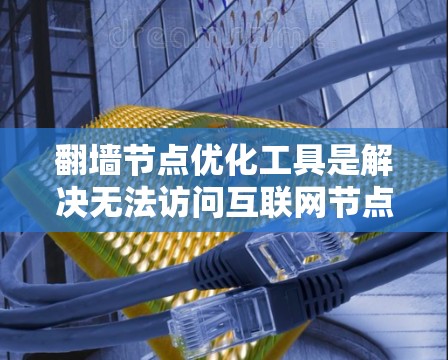 翻墙节点优化工具是解决无法访问互联网节点的实用工具，主要包括以下几个步骤