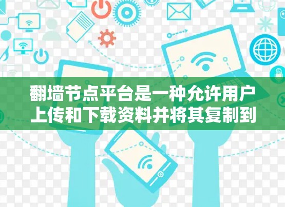 翻墙节点平台是一种允许用户上传和下载资料并将其复制到另一条节点的网络工具。以下是对该平台的详细总结 翻墙节点平台是一种允许用户上传和下载资料并将其复制到另一条节点的网络工具。以下是对该平台的详细总结