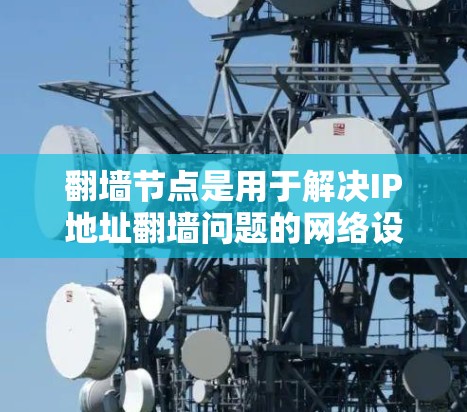 翻墙节点是用于解决IP地址翻墙问题的网络设备，主要负责处理流量，确保用户端不收到服务器内容。以下是详细分步指南