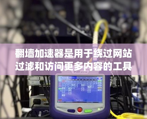 翻墙加速器是用于绕过网站过滤和访问更多内容的工具，如Yoblokg、Sabella等。了解它们的基本功能、使用方法、安全性、优缺点以及适用场景，可以帮助用户选择合适的工具。以下是对翻墙加速器的总结