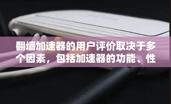 翻墙加速器的用户评价取决于多个因素,包括加速器的功能、性能、安全性、界面设计以及用户的实际使用体验。以下是一些常见的用户评价和反馈,可以帮助你了解翻墙加速器的使用情况 翻墙加速器的用户评价取决于多个因素,包括加速器的功能、性能、安全性、界面设计以及用户的实际使用体验。以下是一些常见的用户评价和反馈,可以帮助你了解翻墙加速器的使用情况