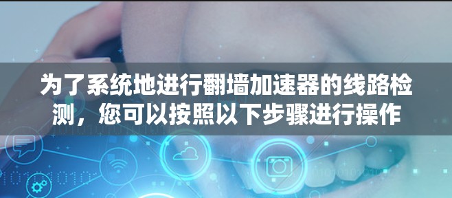 为了系统地进行<strong>翻墙</strong>加速器的线路检测，您可以按照以下步骤进行操作