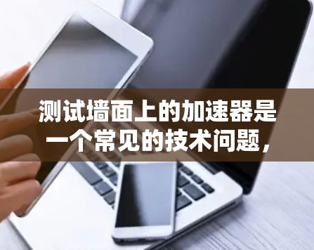 测试墙面上的加速器是一个常见的技术问题，可以通过以下步骤解决