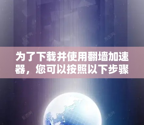 为了下载并使用翻墙加速器,您可以按照以下步骤操作 为了下载并使用翻墙加速器,您可以按照以下步骤操作