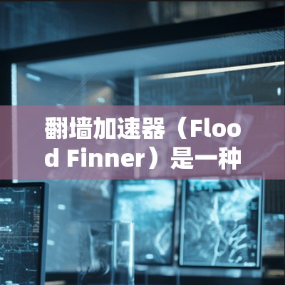 翻墙加速器(Flood Finner)是一种技术手段,用于在网页中增加访问速度,通常通过缓存和缓时加载技术来实现。如果你正在寻找一个稳定可靠的翻墙加速器,以下是一些推荐工具,涵盖多个主要平台 翻墙加速器(Flood Finner)是一种技术手段,用于在网页中增加访问速度,通常通过缓存和缓时加载技术来实现。如果你正在寻找一个稳定可靠的翻墙加速器,以下是一些推荐工具,涵盖多个主要平台