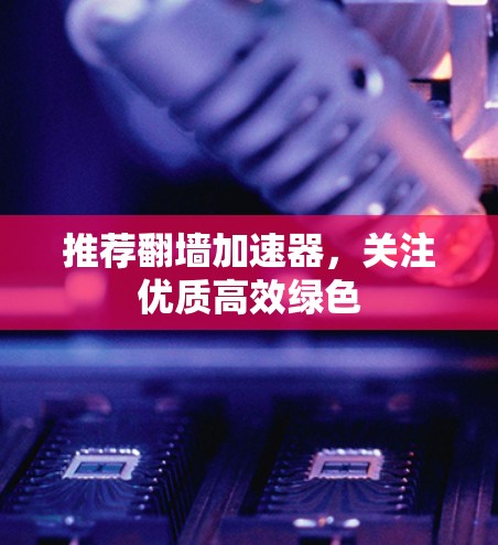 推荐翻墙加速器，关注优质高效绿色