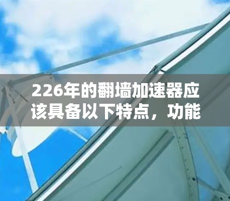 226年的翻墙加速器应该具备以下特点,功能全面、技术领先、安全可靠、用户体验优化以及支持多语言。以下是一些推荐的翻墙加速器,适合在226年时进行考虑 226年的翻墙加速器应该具备以下特点,功能全面、技术领先、安全可靠、用户体验优化以及支持多语言。以下是一些推荐的翻墙加速器,适合在226年时进行考虑