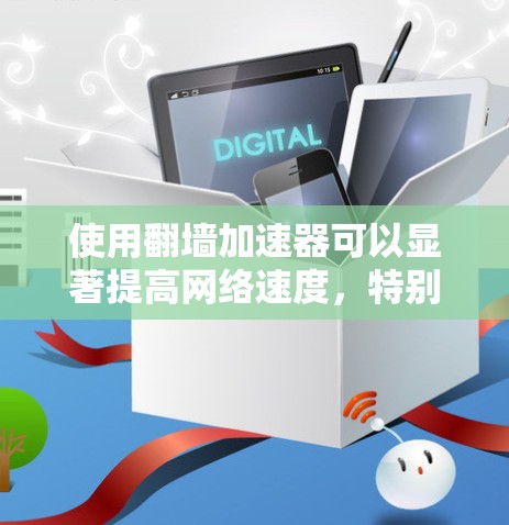 使用翻墙加速器可以显著提高网络速度，特别是当需要访问多个网站或物理设备时。以下是一个详细的步骤指南，帮助你更好地使用翻墙加速器