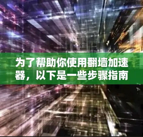 为了帮助你使用翻墙加速器,以下是一些步骤指南 为了帮助你使用翻墙加速器,以下是一些步骤指南
