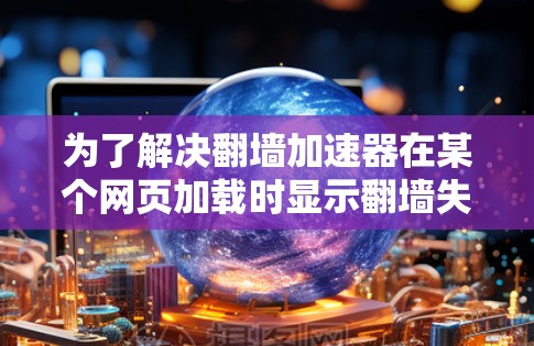 为了解决翻墙加速器在某个网页加载时显示翻墙失败的问题,可以按照以下步骤进行 为了解决翻墙加速器在某个网页加载时显示翻墙失败的问题,可以按照以下步骤进行