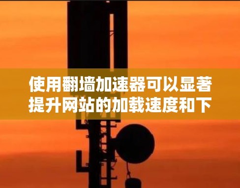 使用翻墙加速器可以显著提升网站的加载速度和下载效率。以下是一个快速体验的步骤指南 使用翻墙加速器可以显著提升网站的加载速度和下载效率。以下是一个快速体验的步骤指南