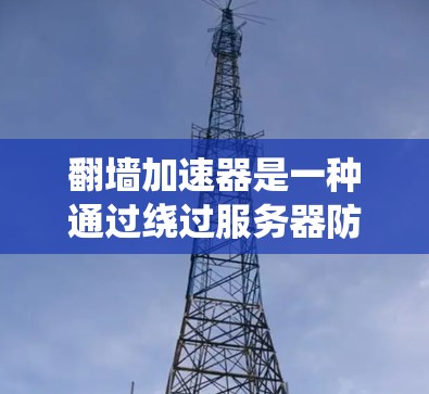 翻墙加速器是一种通过绕过服务器防火墙,直接访问互联网网站的技术,旨在提高网站加载速度和访问效率。以下是对翻墙加速器的详细分析和推荐 翻墙加速器是一种通过绕过服务器防火墙,直接访问互联网网站的技术,旨在提高网站加载速度和访问效率。以下是对翻墙加速器的详细分析和推荐
