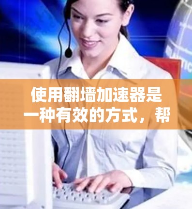 使用翻墙加速器是一种有效的方式，帮助你加速视频流，提升观看体验。以下是一个详细且结构化的指南，帮助您顺利使用翻墙加速器