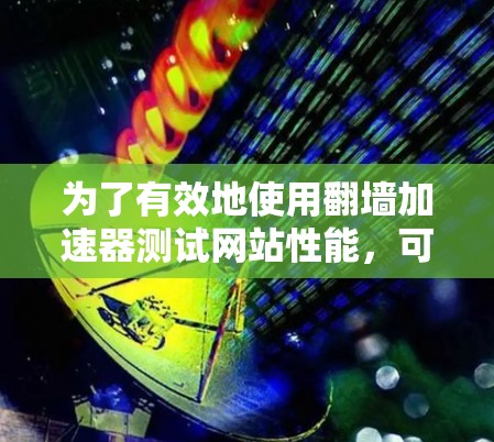 为了有效地使用<strong>翻墙</strong>加速器测试网站性能，可以按照以下步骤进行