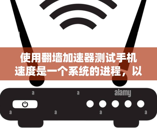使用翻墙加速器测试手机速度是一个系统的进程，以下是一个详细且有条理的步骤指南