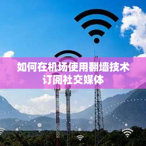如何在机场使用翻墙技术订阅社交媒体 如何在机场使用翻墙技术订阅社交媒体