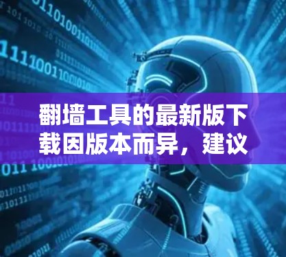 翻墙工具的最新版下载因版本而异，建议根据你的需求选择合适的工具。以下是一些常见的翻墙工具推荐，涵盖功能、平台支持和安全性