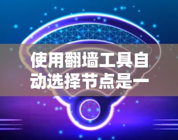 使用<strong>翻墙</strong>工具自动选择节点是一个综合性的任务，涉及多个步骤和考虑因素。以下是逐步的解决方案