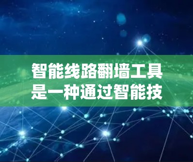 智能线路翻墙工具是一种通过智能技术和自动化方法优化和管理网络传输过程的系统，广泛应用于云计算、边缘计算、移动网络和物联网等领域。以下是该技术的详细分析