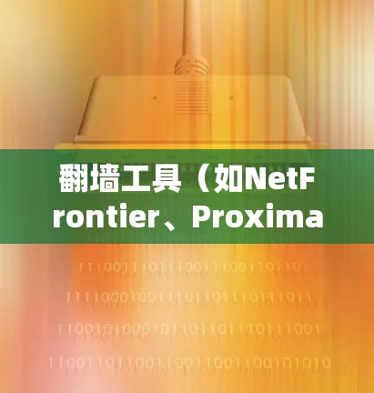 翻墙工具(如NetFrontier、Proximate等)用户反馈可能来源于以下几个方面 翻墙工具(如NetFrontier、Proximate等)用户反馈可能来源于以下几个方面