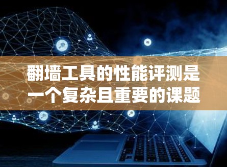 翻墙工具的性能评测是一个复杂且重要的课题,需要考虑多个维度和用户的需求来制定标准和评估方法。以下是对翻墙工具性能评测的系统化总结 翻墙工具的性能评测是一个复杂且重要的课题,需要考虑多个维度和用户的需求来制定标准和评估方法。以下是对翻墙工具性能评测的系统化总结