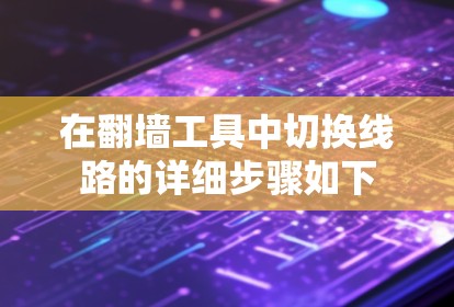 在翻墙工具中切换线路的详细步骤如下 在翻墙工具中切换线路的详细步骤如下