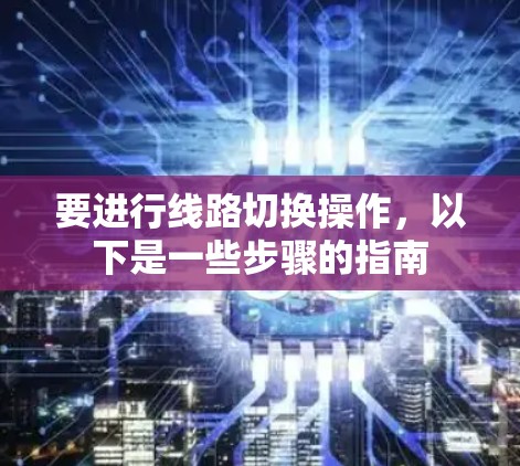 要进行线路切换操作，以下是一些步骤的指南
