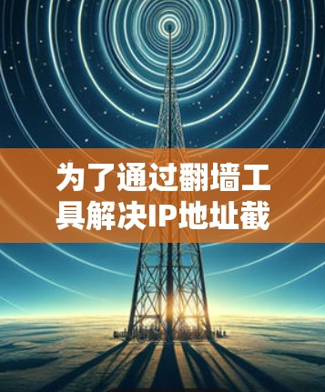 为了通过翻墙工具解决IP地址截断的问题，您可以按照以下步骤操作
