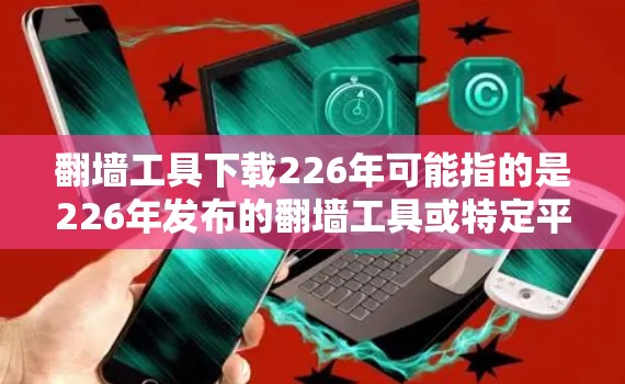 翻墙工具下载226年可能指的是226年发布的翻墙工具或特定平台的翻墙工具。以下是一些可能的解决方案 翻墙工具下载226年可能指的是226年发布的翻墙工具或特定平台的翻墙工具。以下是一些可能的解决方案