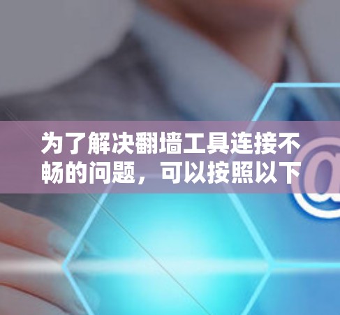 为了解决<strong>翻墙</strong>工具连接不畅的问题，可以按照以下步骤进行