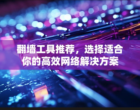 翻墙工具推荐,选择适合你的高效网络解决方案 翻墙工具推荐,选择适合你的高效网络解决方案