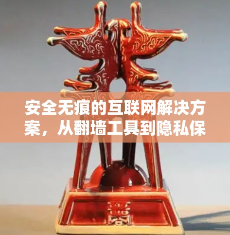 安全无痕的互联网解决方案,从翻墙工具到隐私保护的全面指南 安全无痕的互联网解决方案,从翻墙工具到隐私保护的全面指南