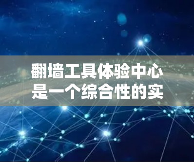 <strong>翻墙</strong>工具体验中心是一个综合性的实践环境，旨在帮助工人掌握<strong>翻墙</strong>工具的使用和操作技能。以下是该中心的主要特点和功能