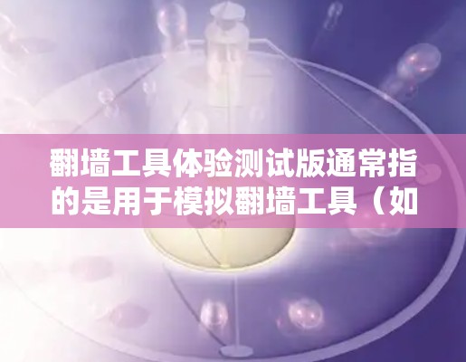 翻墙工具体验测试版通常指的是用于模拟翻墙工具(如firewalld、mimetool等)的测试环境或工具。以下是一个全面的测试工具推荐和测试流程示例 翻墙工具体验测试版通常指的是用于模拟翻墙工具(如firewalld、mimetool等)的测试环境或工具。以下是一个全面的测试工具推荐和测试流程示例