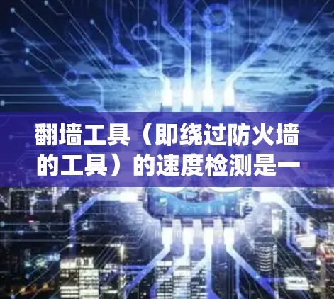 翻墙工具(即绕过防火墙的工具)的速度检测是一个重要且复杂的过程,因为它直接影响到网络性能。以下是一个系统化的步骤指南,帮助您有效地检测和优化翻墙工具的速度 翻墙工具(即绕过防火墙的工具)的速度检测是一个重要且复杂的过程,因为它直接影响到网络性能。以下是一个系统化的步骤指南,帮助您有效地检测和优化翻墙工具的速度