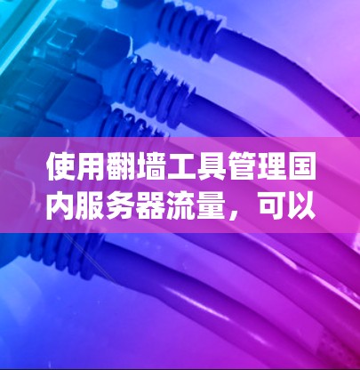 使用翻墙工具管理国内服务器流量,可以有效减少网络使用的国际流量,节省费用。以下是一步-by-step的使用指南 使用翻墙工具管理国内服务器流量,可以有效减少网络使用的国际流量,节省费用。以下是一步-by-step的使用指南
