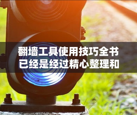 翻墙工具使用技巧全书已经是经过精心整理和设计的,旨在帮助读者高效、安全地使用这些工具。以下是对全书结构的详细说明,确保每章和每节的内容都清晰、实用,并且易于理解和操作 翻墙工具使用技巧全书已经是经过精心整理和设计的,旨在帮助读者高效、安全地使用这些工具。以下是对全书结构的详细说明,确保每章和每节的内容都清晰、实用,并且易于理解和操作