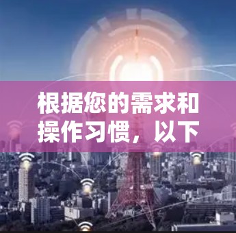 根据您的需求和操作习惯，以下是一些适合的免费翻墙工具推荐
