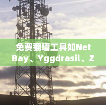 免费翻墙工具如NetBay、Yggdrasil、Zelle和Unsplash各有其特点和优缺点，以下是详细的总结