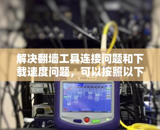 解决翻墙工具连接问题和下载速度问题,可以按照以下步骤进行 解决翻墙工具连接问题和下载速度问题,可以按照以下步骤进行