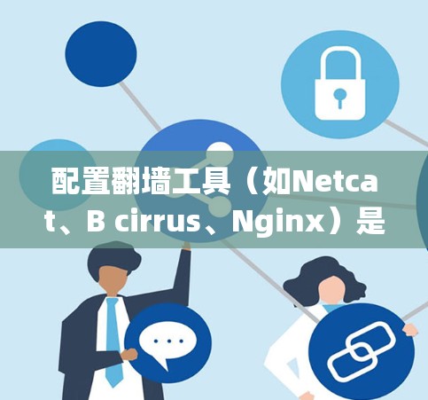 配置翻墙工具(如Netcat、B cirrus、Nginx)是一个系统性的过程,涉及多个步骤。以下是一个清晰、有条理的步骤指南 配置翻墙工具(如Netcat、B cirrus、Nginx)是一个系统性的过程,涉及多个步骤。以下是一个清晰、有条理的步骤指南