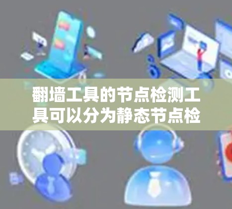 <strong>翻墙</strong>工具的节点检测工具可以分为静态节点检测工具、动态节点检测工具和网络流量分析工具，每个工具有不同的功能和应用场景