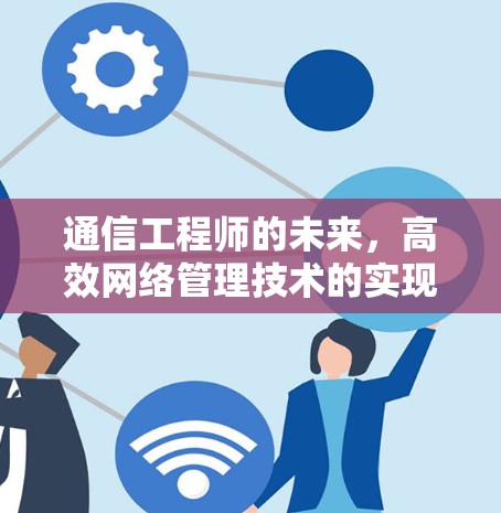 通信工程师的未来,高效网络管理技术的实现 通信工程师的未来,高效网络管理技术的实现