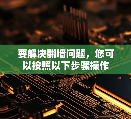 要解决翻墙问题,您可以按照以下步骤操作 要解决翻墙问题,您可以按照以下步骤操作