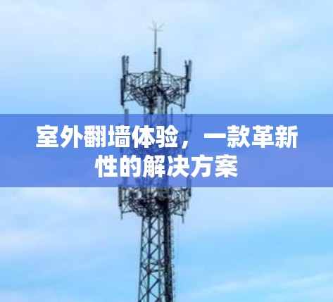 室外翻墙体验,一款革新性的解决方案 室外翻墙体验,一款革新性的解决方案