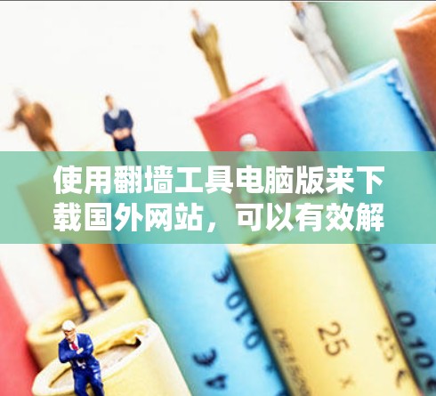 使用<strong>翻墙</strong>工具电脑版来下载国外网站，可以有效解决电脑无法访问国外网站的问题。以下是详细的步骤指南