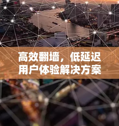 高效翻墙,低延迟用户体验解决方案 高效翻墙,低延迟用户体验解决方案