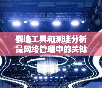 翻墙工具和测速分析是网络管理中的关键工具,以下是它们的详细分析 翻墙工具和测速分析是网络管理中的关键工具,以下是它们的详细分析