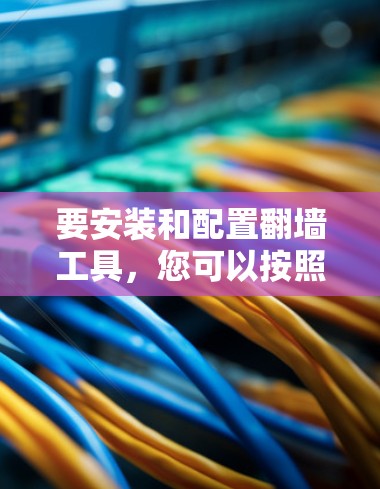 要安装和配置翻墙工具,您可以按照以下步骤进行 要安装和配置翻墙工具,您可以按照以下步骤进行